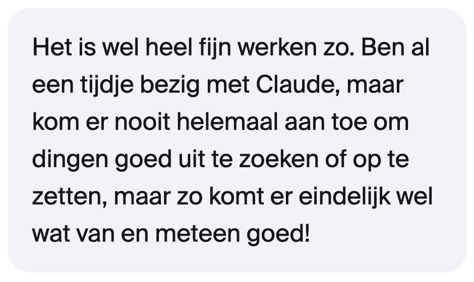 Het is wel heel fijn werken zo. Ben al een tijdje bezig met Claude, maar kom er nooit helemaal aan toe om dingen goed uit te zoeken of op te zetten, maar zo komt er eindelijk wel wat van en meteen goed!
